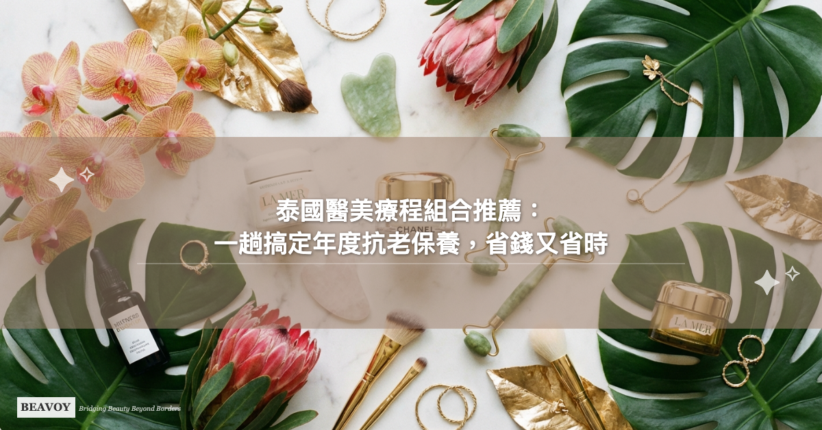 泰國醫美療程組合推薦:一趟搞定年度抗老保養,省錢又省時